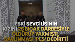 Eski sevgilisinin kızını 25 bıçak darbesiyle öldürüp yakmıştı, savunması 'pes' dedirtti